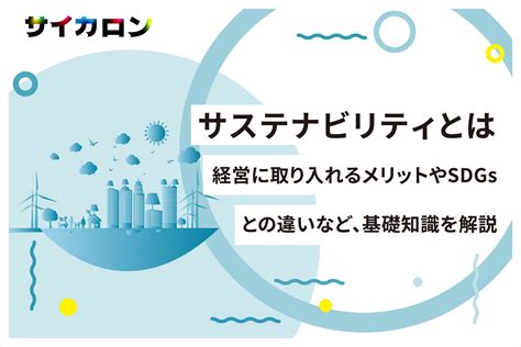 サステナビリティとは？経営に取り入れるメリットやsdgsとの違いなど、基礎知識を解説 株式会社サイカ