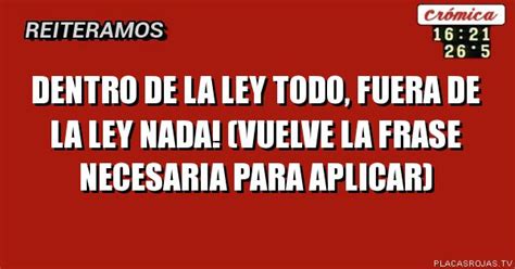 DENTRO DE LA LEY TODO FUERA DE LA LEY NADA Vuelve La Frase Necesaria