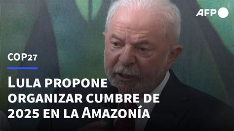 Lula Anima La Cop27 Y Propone Organizar La Cumbre De 2025 En La Amazonía Afp Youtube