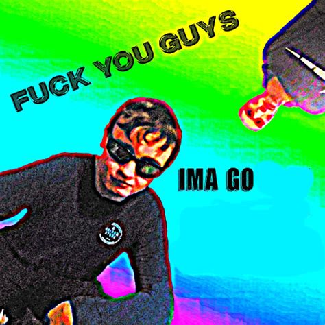 FUCK YOU GUYS IMMA Memes Imgflip