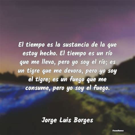 Frases Jorge Luis Borges El Tiempo Es La Sustancia De La Que Esto Borges Frases Borges