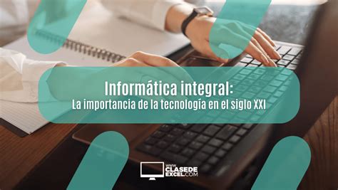 Informática Integral La Importancia De La Tecnología En El Siglo Xxi