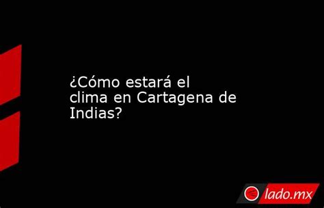 ¿cómo Estará El Clima En Cartagena De Indias Ladomx