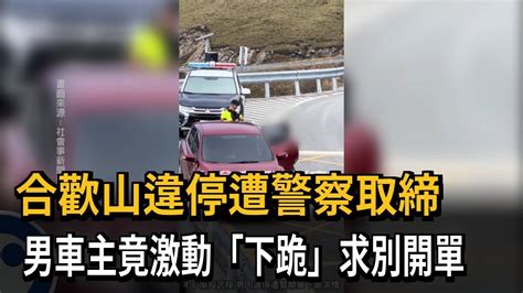 合歡山違停遭取締 男車主竟 當場下跪 求警別開單－民視新聞 Youtube