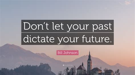 Bill Johnson Quote Dont Let Your Past Dictate Your Future