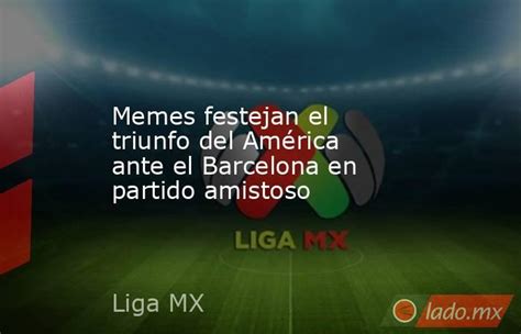 Memes Festejan El Triunfo Del América Ante El Barcelona En Partido