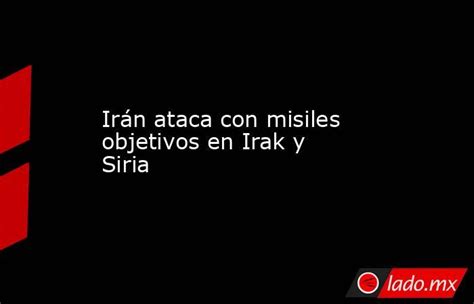 Irán Ataca Con Misiles Objetivos En Irak Y Siria Ladomx