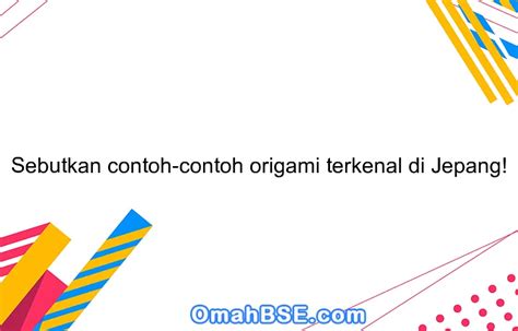 Sebutkan Contoh Contoh Origami Terkenal Di Jepang Omahbse