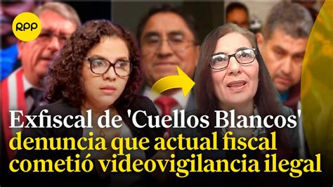 Cuellos Blancos Exfiscal Del Caso Denuncia Que La Actual Fiscal Habría