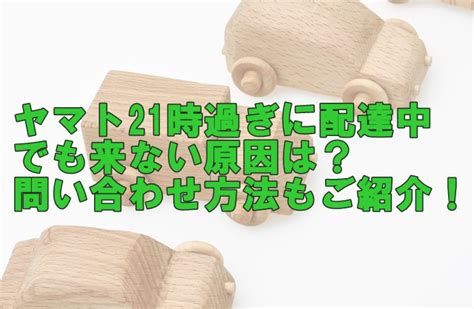 ヤマト21時過ぎに配達中でも来ない原因は？問い合わせ方法もご紹介！ お役立ちメモ帳