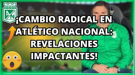 Cambio Radical en Atlético Nacional Revelaciones Impactantes YouTube