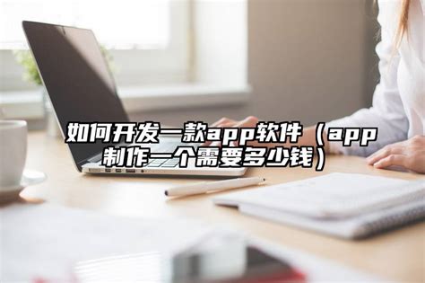 如何开发一款app软件（app制作一个需要多少钱）