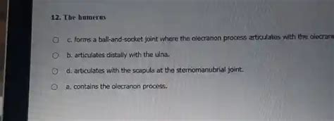 the humerus c. forms a ball-and-socket joint where the olecranon process articulates with the ...