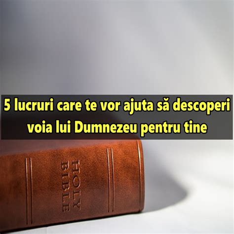 5 lucruri care te vor ajuta să descoperi voia lui Dumnezeu pentru tine