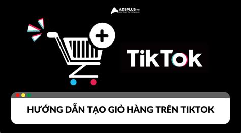 Làm sao để tạo giỏ hàng trên TikTok Hướng dẫn chi tiết các bước