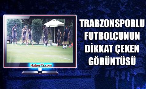 Trabzonsporlu Futbolcunun Dikkat Eken G R Nt S Trabzon Haber