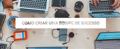 Como Criar Uma Equipe De Sucesso Em 5 Passos