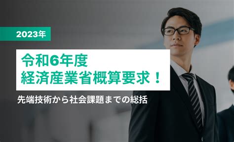 令和6年度経済産業省概算要求！先端技術から社会課題までの総括使いたい補助金・助成金・給付金があるなら補助金ポータル