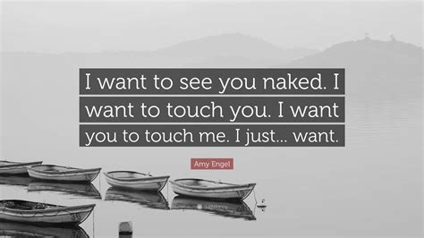 Amy Engel Quote I Want To See You Naked I Want To Touch You I Want You To Touch Me I Just