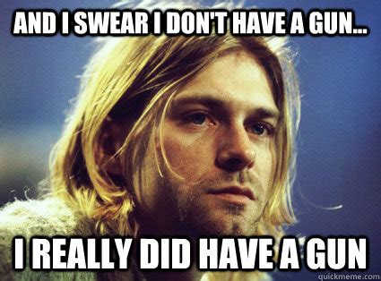 And I Swear I Don T Have A Gun I Really Did Have A Gun Kurt Cobain