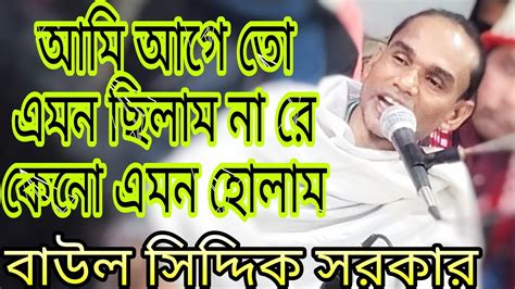 আমি আগে তো এমন ছিলাম না রে কেনো এমন হলাম বাউল সিদ্দিক সরকার বাংলা