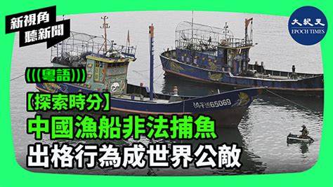 【探索時分】中國漁船非法捕魚 出格行為成世界公敵｜新紀元周刊｜和您攜手，共同走進新的紀元