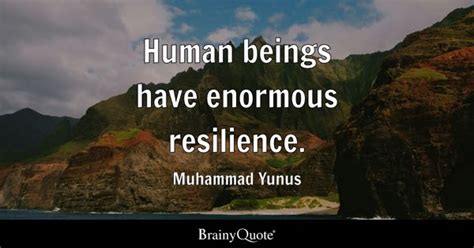 Muhammad Yunus - Human beings have enormous resilience.