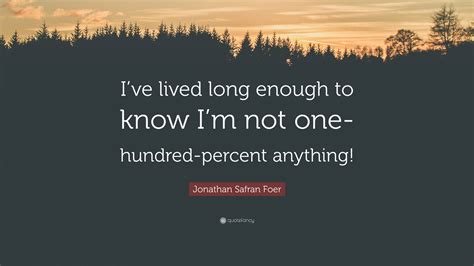 Jonathan Safran Foer Quote “ive Lived Long Enough To Know Im Not One