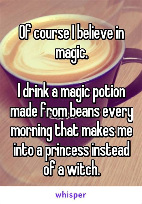 Of Course I Believe In Magic I Drink A Magic Potion Made From Beans