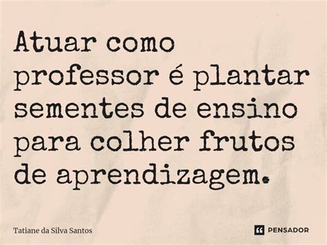 Atuar como professor é plantar Tatiane da Silva Santos Pensador