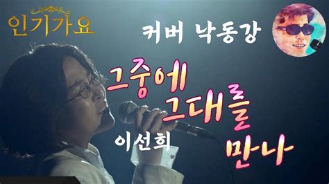 그중에 그대를 만나 커버 가수 낙동강 낙동강채널 인기가요 이선희 YouTube