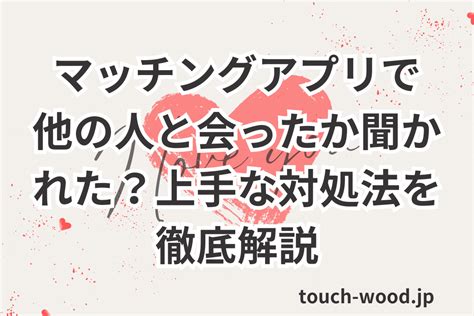 マッチングアプリで他の人と会ったか聞かれた？上手な対処法を徹底解説 恋のサインと心理