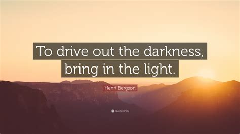 Henri Bergson Quote “to Drive Out The Darkness Bring In The Light ”