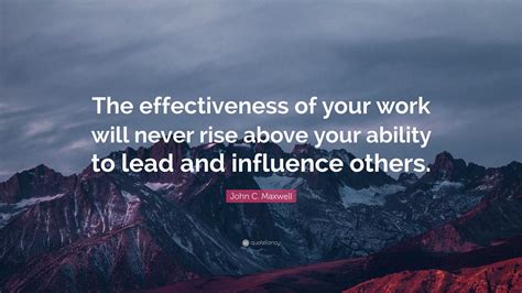 John C Maxwell Quote “the Effectiveness Of Your Work Will Never Rise Above Your Ability To