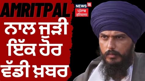 Amritpal ਨਾਲ ਜੁੜੀ ਇੱਕ ਹੋਰ ਵੱਡੀ ਖ਼ਬਰ Operation Amritpal News18 Punjab Live Youtube