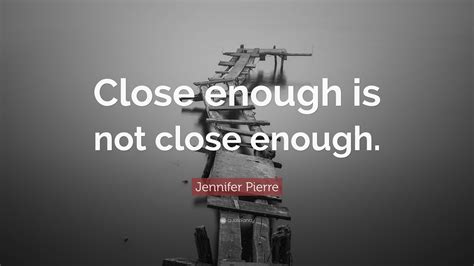 Jennifer Pierre Quote: “Close enough is not close enough.”