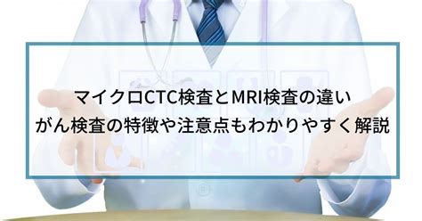 マイクロctc検査とmri検査の違い｜がん検査の特徴や注意点もわかりやすく解説 マイクロctc検査