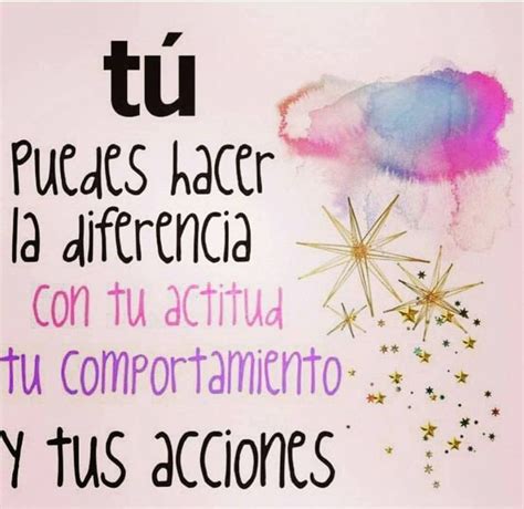 Tú puedes hacer la diferencia con tu actitud tu comportamiento y tus