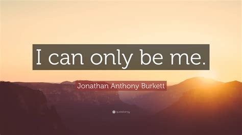 Jonathan Anthony Burkett Quote I Can Only Be Me