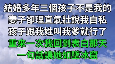 結婚多年三個孩子都不是我的，妻子卻理直氣壯說我自私，孩子跟我姓叫我爹就行了，重來一次我回到表白那天，一句話讓她如墜冰窟！【一窗昏曉】 落日溫情 情感故事 花開富貴 深夜淺讀 家庭矛盾 爽文