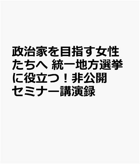 楽天ブックス 政治家を目指す女性たちへ 統一地方選挙に役立つ！非公開セミナー講演録 9784909870629 本