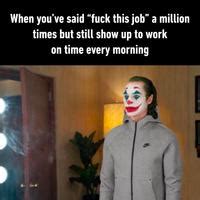 Fuck This Job Goes To Work Image Gallery List View Know Your Meme