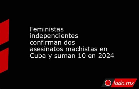 Feministas Independientes Confirman Dos Asesinatos Machistas En Cuba Y Suman 10 En 2024 Ladomx