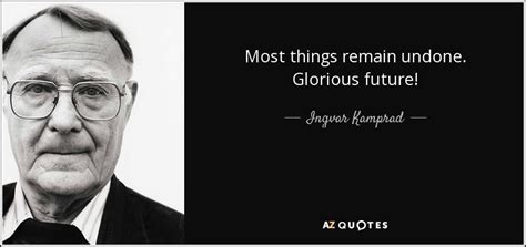 Ingvar Kamprad quote: Most things remain undone. Glorious future!