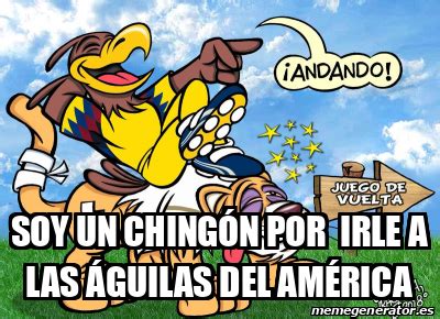 Meme Personalizado Soy un CHINGÓN por irle a las águilas del América