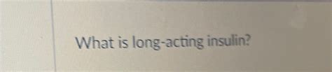 Solved What is long-acting insulin? | Chegg.com