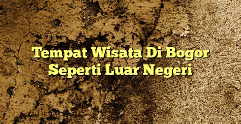 Tempat Wisata Di Bogor Seperti Luar Negeri KabarBahari