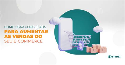 Como Usar Google Ads Para Aumentar As Vendas Do Seu E Commerce