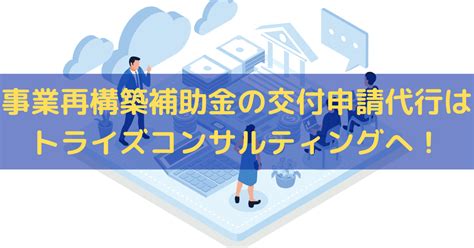 【2024】事業再構築補助金の交付申請代行ならトライズコンサルティングへ 株式会社トライズコンサルティング