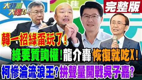 【大新聞大爆卦 中】韓一招綠甭玩了 綠要質詢權 龍介轟 恢復就吃x 柯慘淪流浪王拚聲量開戰吳子嘉20240318 Hotnewstalk 中天新聞網